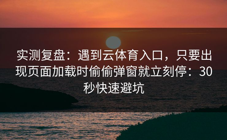 实测复盘：遇到云体育入口，只要出现页面加载时偷偷弹窗就立刻停：30秒快速避坑