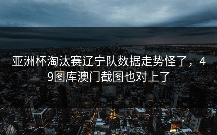 亚洲杯淘汰赛辽宁队数据走势怪了，49图库澳门截图也对上了