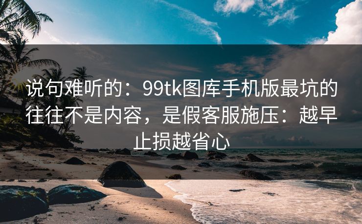 说句难听的：99tk图库手机版最坑的往往不是内容，是假客服施压：越早止损越省心