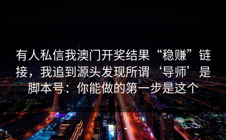 有人私信我澳门开奖结果“稳赚”链接，我追到源头发现所谓‘导师’是脚本号：你能做的第一步是这个