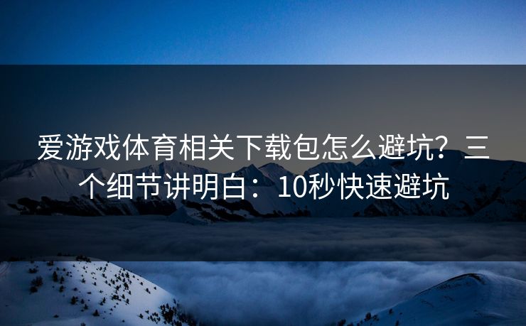爱游戏体育相关下载包怎么避坑？三个细节讲明白：10秒快速避坑