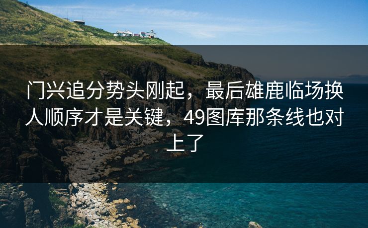 门兴追分势头刚起，最后雄鹿临场换人顺序才是关键，49图库那条线也对上了