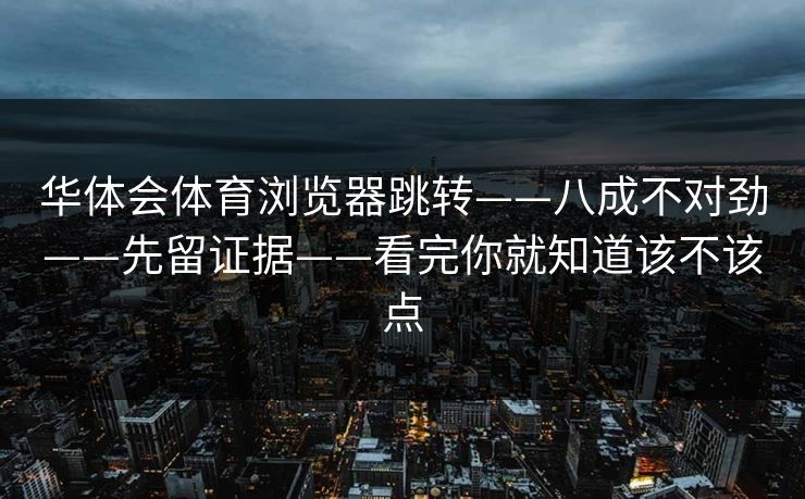 华体会体育浏览器跳转——八成不对劲——先留证据——看完你就知道该不该点