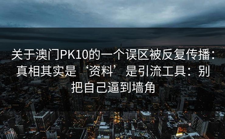 关于澳门PK10的一个误区被反复传播：真相其实是‘资料’是引流工具：别把自己逼到墙角