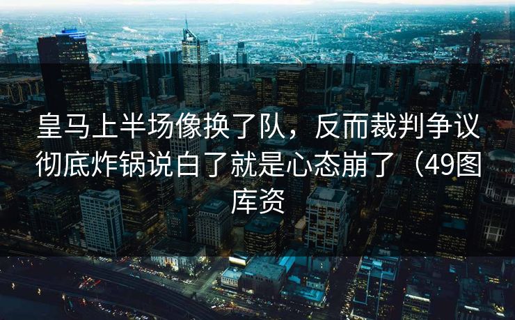 皇马上半场像换了队，反而裁判争议彻底炸锅说白了就是心态崩了（49图库资