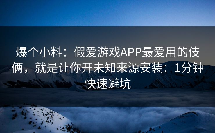 爆个小料：假爱游戏APP最爱用的伎俩，就是让你开未知来源安装：1分钟快速避坑