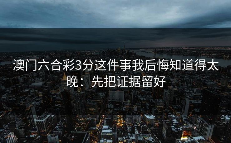 澳门六合彩3分这件事我后悔知道得太晚：先把证据留好