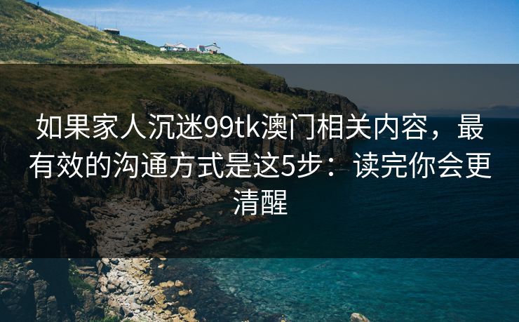 如果家人沉迷99tk澳门相关内容，最有效的沟通方式是这5步：读完你会更清醒