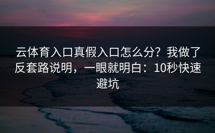 云体育入口真假入口怎么分？我做了反套路说明，一眼就明白：10秒快速避坑