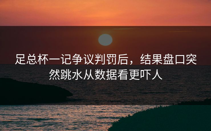 足总杯一记争议判罚后，结果盘口突然跳水从数据看更吓人