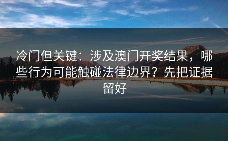 冷门但关键：涉及澳门开奖结果，哪些行为可能触碰法律边界？先把证据留好