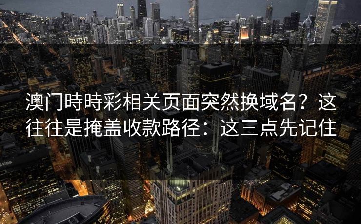 澳门時時彩相关页面突然换域名？这往往是掩盖收款路径：这三点先记住