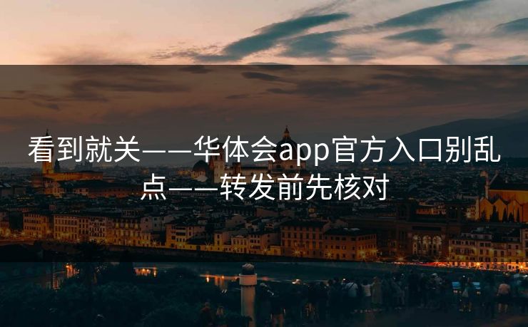 看到就关——华体会app官方入口别乱点——转发前先核对