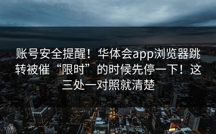 账号安全提醒！华体会app浏览器跳转被催“限时”的时候先停一下！这三处一对照就清楚