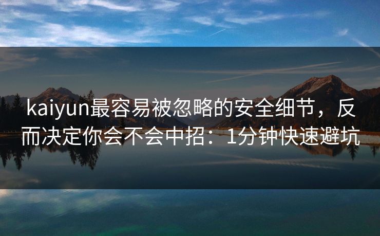 kaiyun最容易被忽略的安全细节，反而决定你会不会中招：1分钟快速避坑