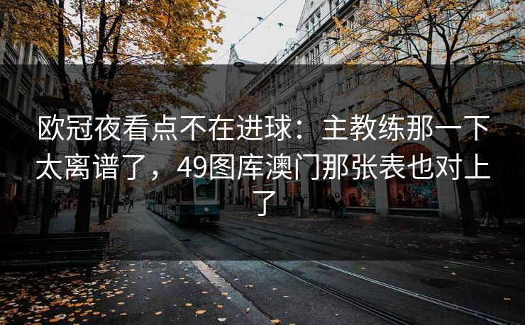 欧冠夜看点不在进球：主教练那一下太离谱了，49图库澳门那张表也对上了