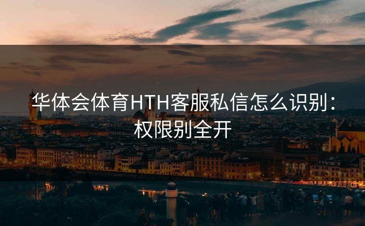 华体会体育HTH客服私信怎么识别：权限别全开