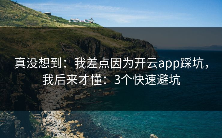 真没想到：我差点因为开云app踩坑，我后来才懂：3个快速避坑