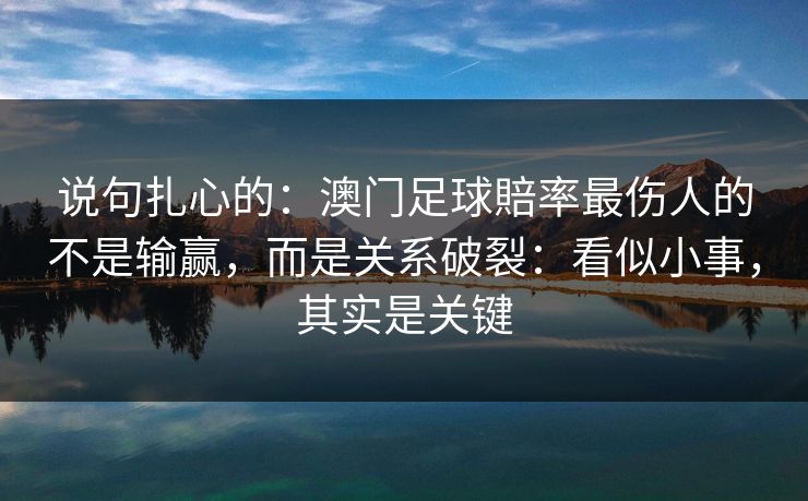说句扎心的：澳门足球賠率最伤人的不是输赢，而是关系破裂：看似小事，其实是关键