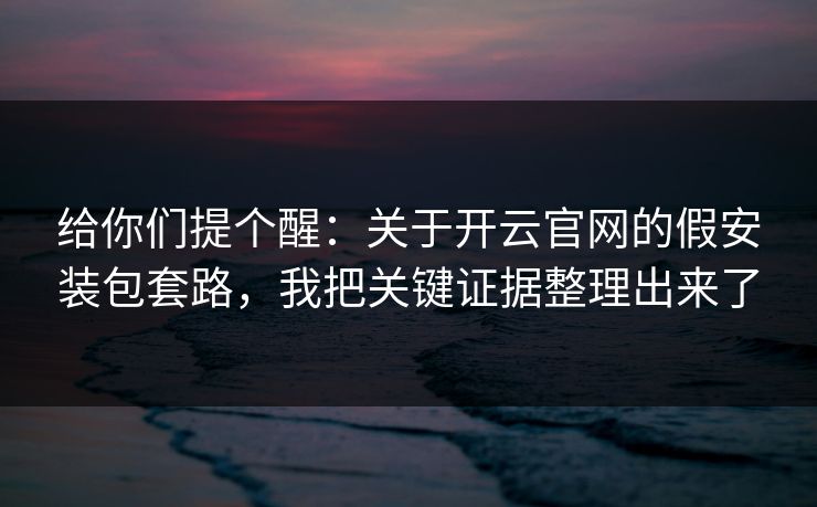 给你们提个醒：关于开云官网的假安装包套路，我把关键证据整理出来了