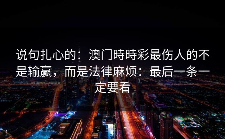 说句扎心的：澳门時時彩最伤人的不是输赢，而是法律麻烦：最后一条一定要看