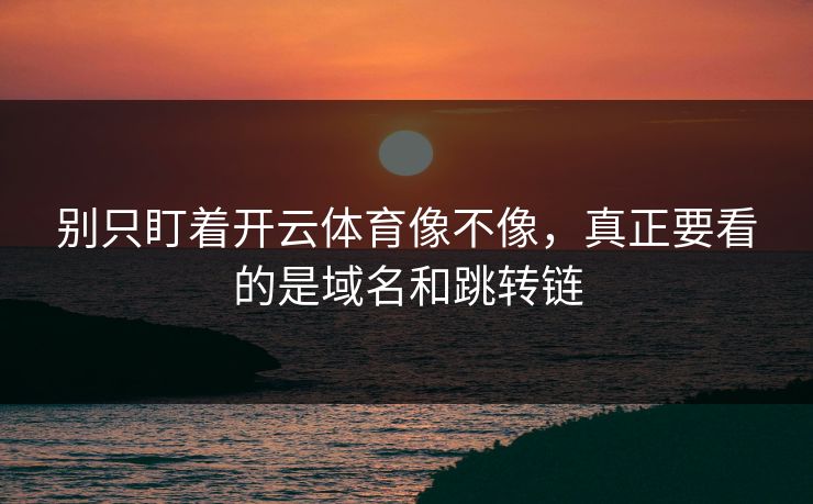 别只盯着开云体育像不像，真正要看的是域名和跳转链