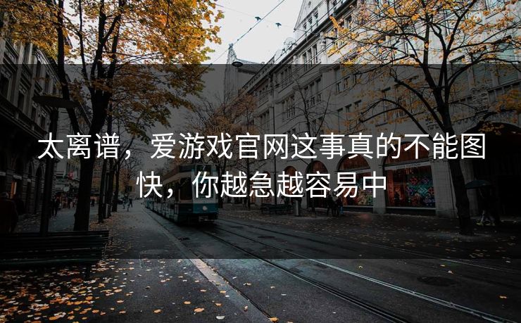 太离谱，爱游戏官网这事真的不能图快，你越急越容易中