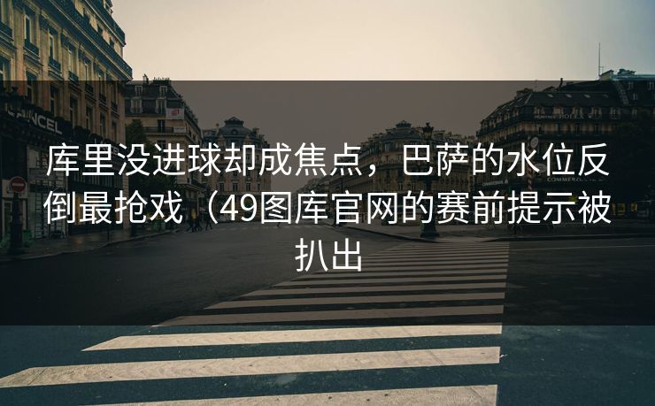 库里没进球却成焦点，巴萨的水位反倒最抢戏（49图库官网的赛前提示被扒出