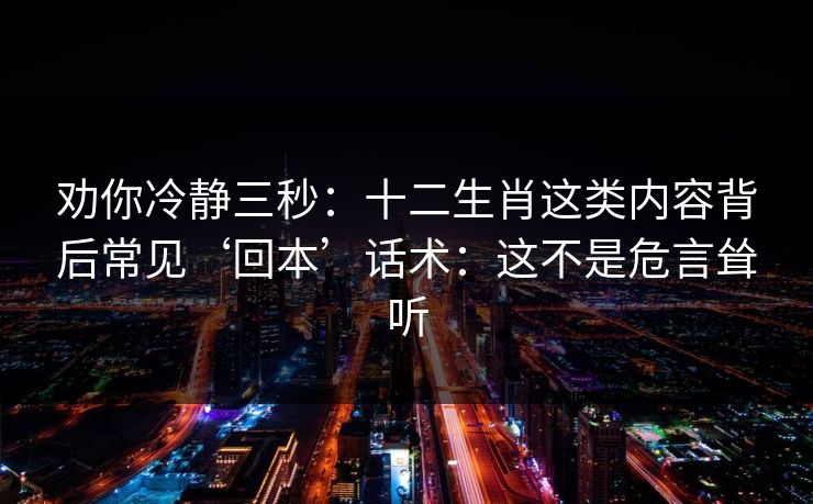 劝你冷静三秒：十二生肖这类内容背后常见‘回本’话术：这不是危言耸听
