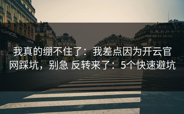 我真的绷不住了：我差点因为开云官网踩坑，别急 反转来了：5个快速避坑