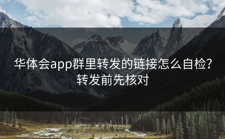 华体会app群里转发的链接怎么自检？转发前先核对