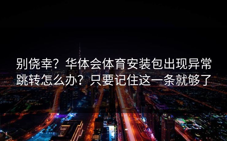 别侥幸？华体会体育安装包出现异常跳转怎么办？只要记住这一条就够了