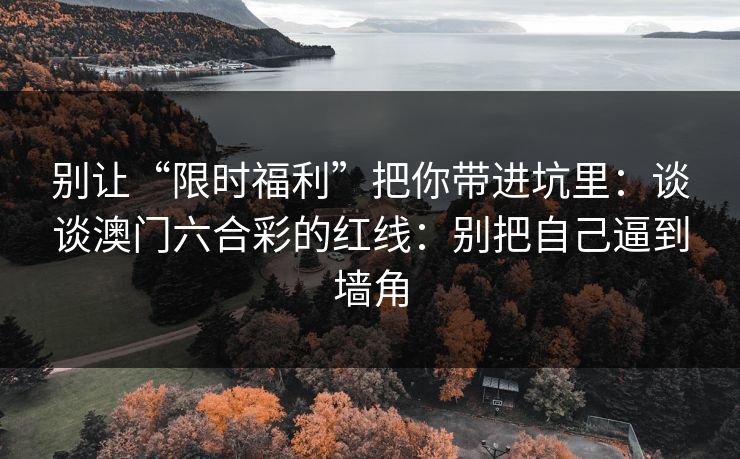 别让“限时福利”把你带进坑里：谈谈澳门六合彩的红线：别把自己逼到墙角