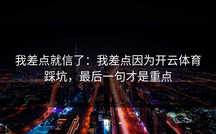 我差点就信了：我差点因为开云体育踩坑，最后一句才是重点