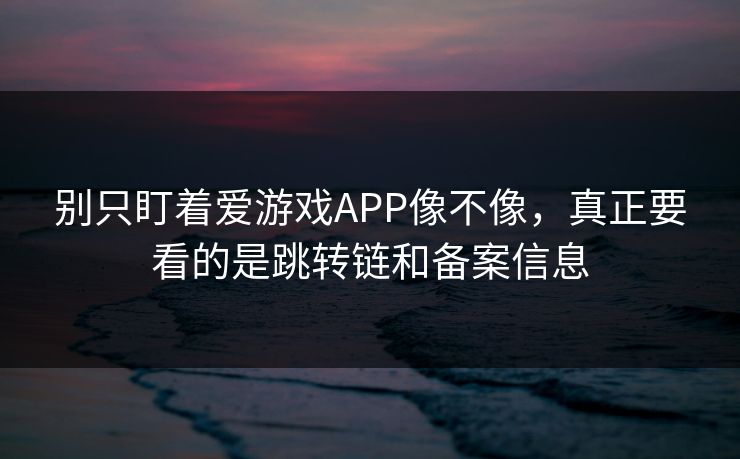 别只盯着爱游戏APP像不像，真正要看的是跳转链和备案信息