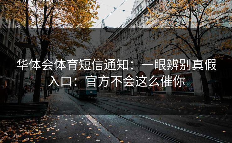 华体会体育短信通知：一眼辨别真假入口：官方不会这么催你