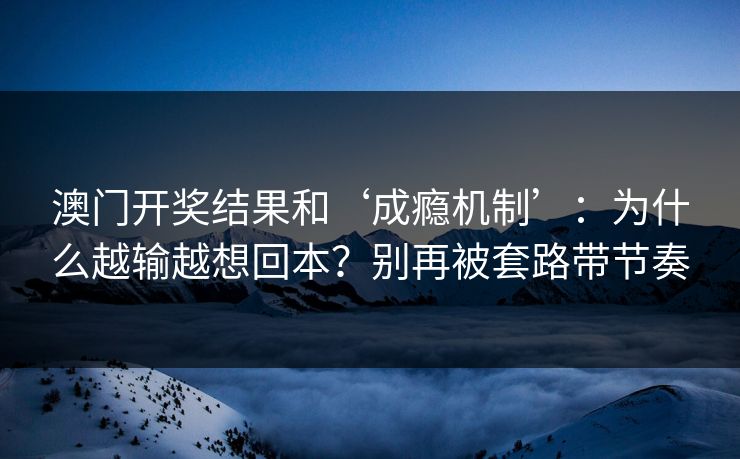 澳门开奖结果和‘成瘾机制’：为什么越输越想回本？别再被套路带节奏