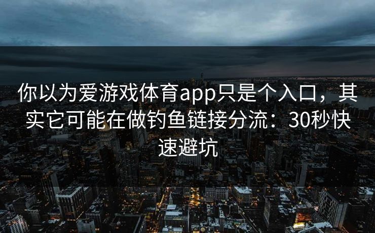你以为爱游戏体育app只是个入口，其实它可能在做钓鱼链接分流：30秒快速避坑