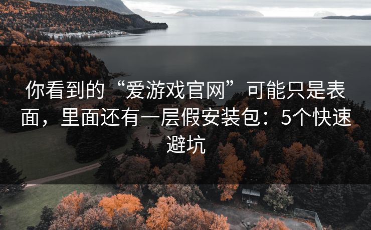 你看到的“爱游戏官网”可能只是表面，里面还有一层假安装包：5个快速避坑