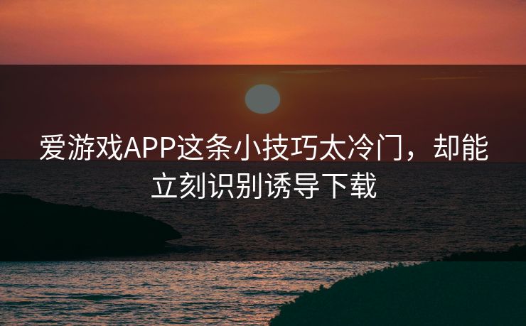 爱游戏APP这条小技巧太冷门，却能立刻识别诱导下载
