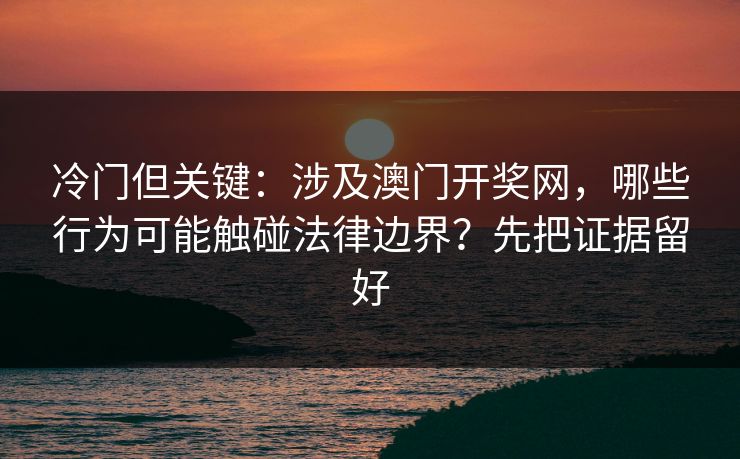 冷门但关键：涉及澳门开奖网，哪些行为可能触碰法律边界？先把证据留好