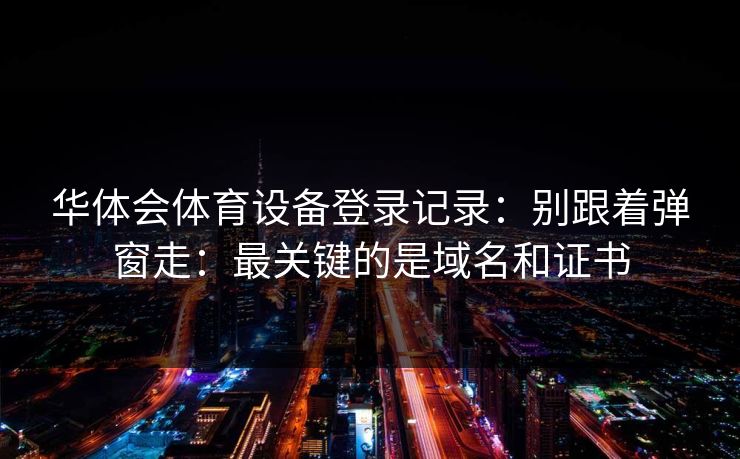 华体会体育设备登录记录：别跟着弹窗走：最关键的是域名和证书