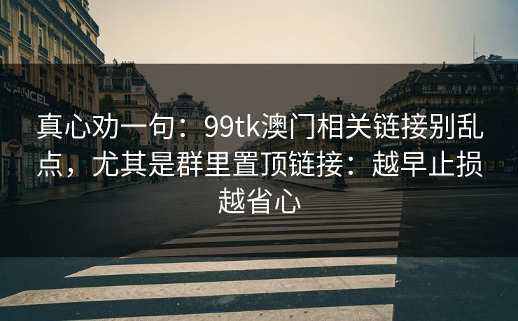真心劝一句：99tk澳门相关链接别乱点，尤其是群里置顶链接：越早止损越省心