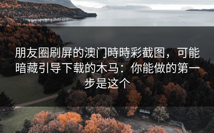 朋友圈刷屏的澳门時時彩截图，可能暗藏引导下载的木马：你能做的第一步是这个