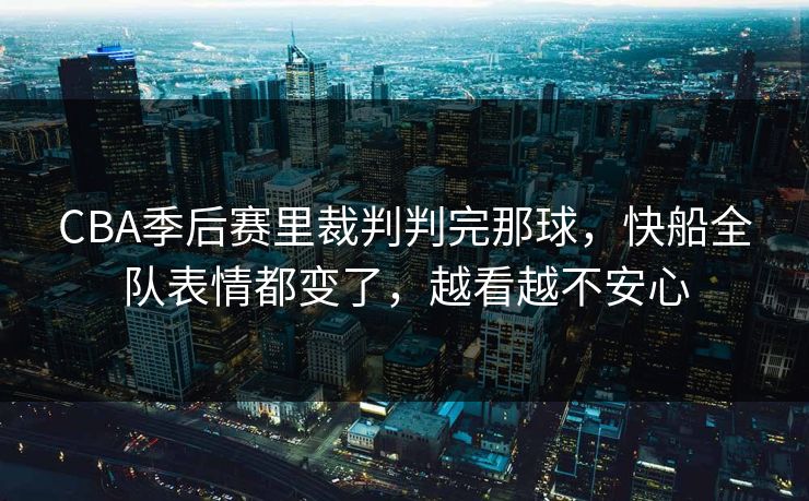 CBA季后赛里裁判判完那球，快船全队表情都变了，越看越不安心