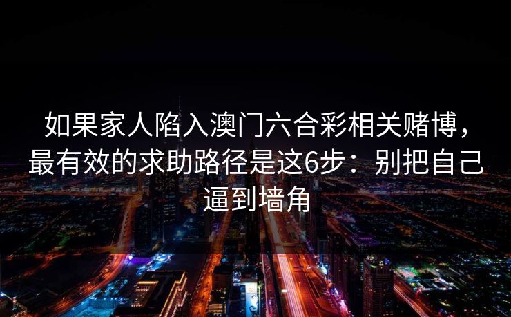如果家人陷入澳门六合彩相关赌博，最有效的求助路径是这6步：别把自己逼到墙角
