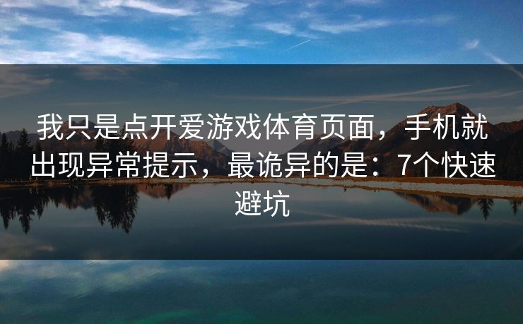 我只是点开爱游戏体育页面，手机就出现异常提示，最诡异的是：7个快速避坑