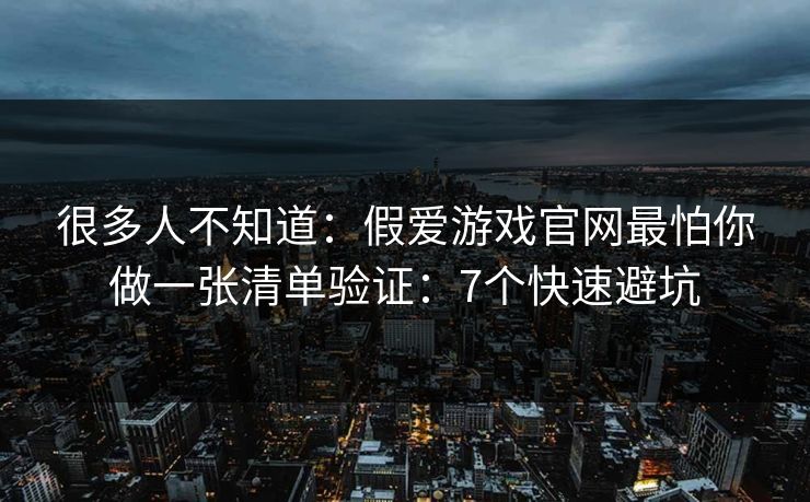 很多人不知道：假爱游戏官网最怕你做一张清单验证：7个快速避坑